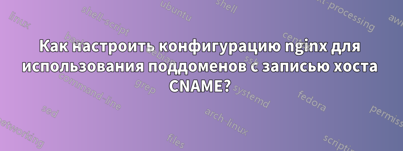 Как настроить конфигурацию nginx для использования поддоменов с записью хоста CNAME?