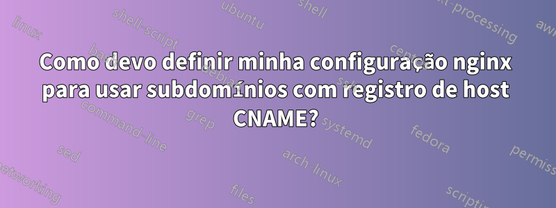 Como devo definir minha configuração nginx para usar subdomínios com registro de host CNAME?