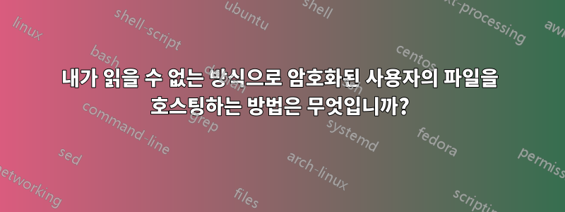 내가 읽을 수 없는 방식으로 암호화된 사용자의 파일을 호스팅하는 방법은 무엇입니까?