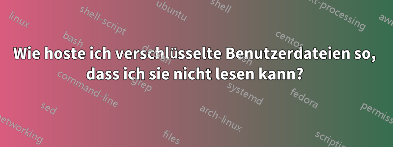 Wie hoste ich verschlüsselte Benutzerdateien so, dass ich sie nicht lesen kann?