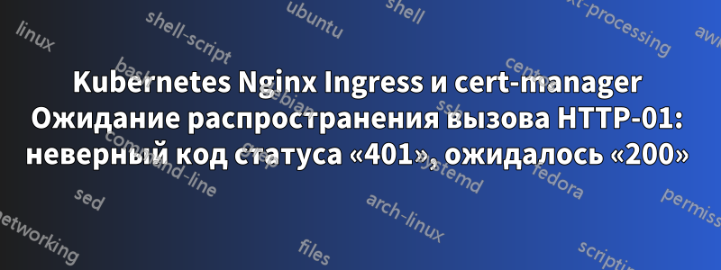 Kubernetes Nginx Ingress и cert-manager Ожидание распространения вызова HTTP-01: неверный код статуса «401», ожидалось «200»