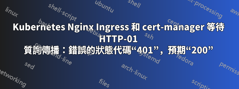 Kubernetes Nginx Ingress 和 cert-manager 等待 HTTP-01 質詢傳播：錯誤的狀態代碼“401”，預期“200”