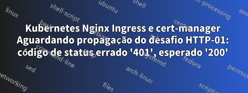 Kubernetes Nginx Ingress e cert-manager Aguardando propagação do desafio HTTP-01: código de status errado '401', esperado '200'