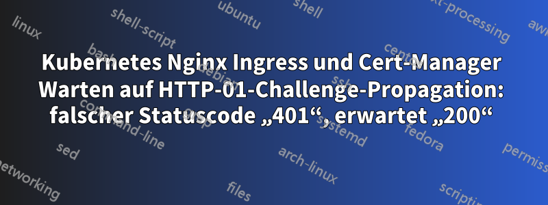 Kubernetes Nginx Ingress und Cert-Manager Warten auf HTTP-01-Challenge-Propagation: falscher Statuscode „401“, erwartet „200“