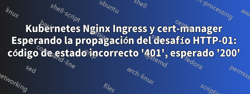 Kubernetes Nginx Ingress y cert-manager Esperando la propagación del desafío HTTP-01: código de estado incorrecto '401', esperado '200'