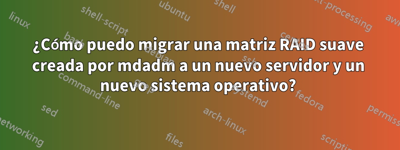 ¿Cómo puedo migrar una matriz RAID suave creada por mdadm a un nuevo servidor y un nuevo sistema operativo?