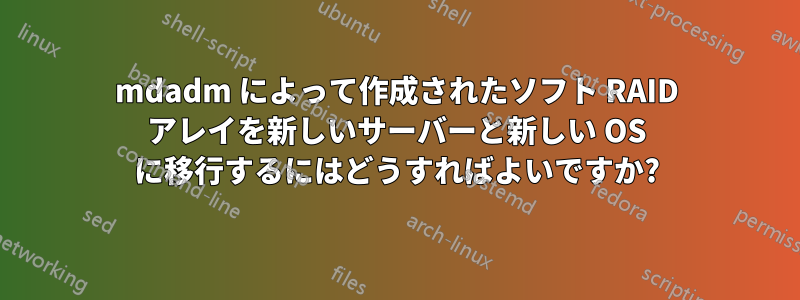 mdadm によって作成されたソフト RAID アレイを新しいサーバーと新しい OS に移行するにはどうすればよいですか?