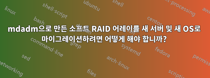 mdadm으로 만든 소프트 RAID 어레이를 새 서버 및 새 OS로 마이그레이션하려면 어떻게 해야 합니까?