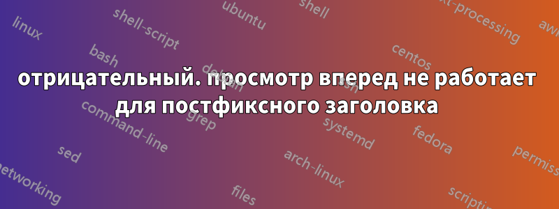 отрицательный. просмотр вперед не работает для постфиксного заголовка