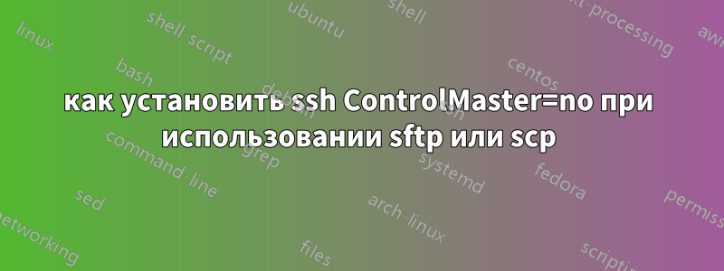 как установить ssh ControlMaster=no при использовании sftp или scp