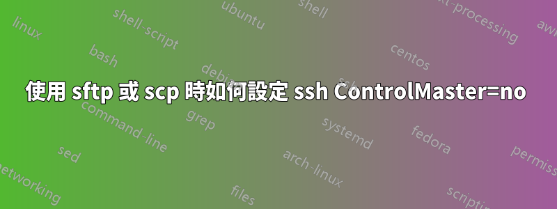 使用 sftp 或 scp 時如何設定 ssh ControlMaster=no