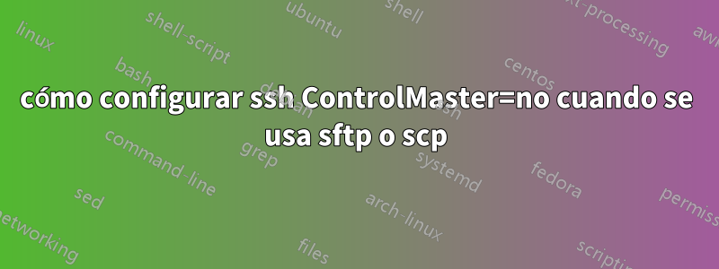 cómo configurar ssh ControlMaster=no cuando se usa sftp o scp