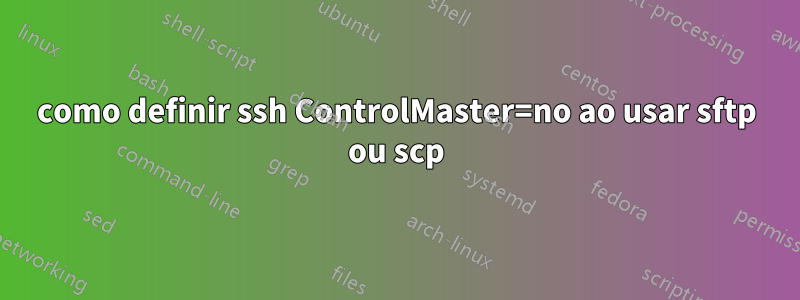 como definir ssh ControlMaster=no ao usar sftp ou scp