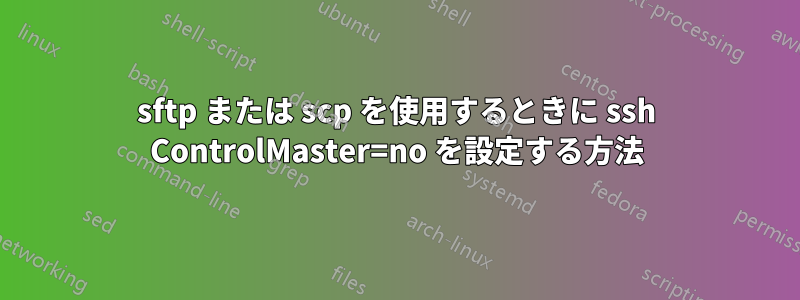 sftp または scp を使用するときに ssh ControlMaster=no を設定する方法