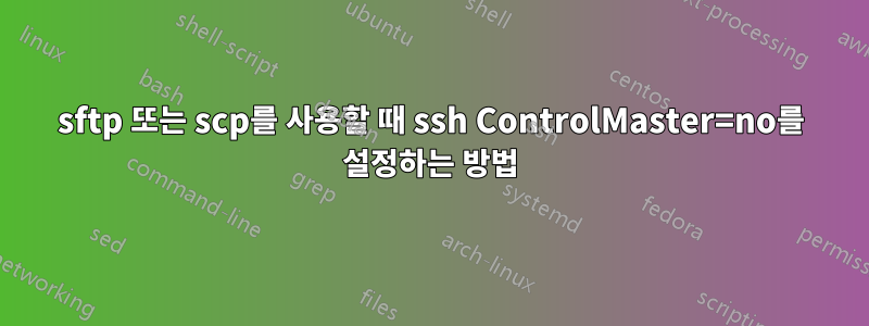 sftp 또는 scp를 사용할 때 ssh ControlMaster=no를 설정하는 방법