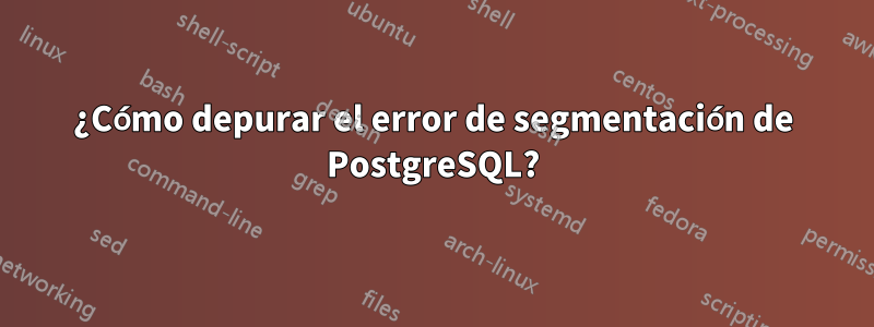 ¿Cómo depurar el error de segmentación de PostgreSQL?