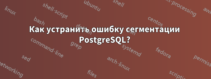 Как устранить ошибку сегментации PostgreSQL?