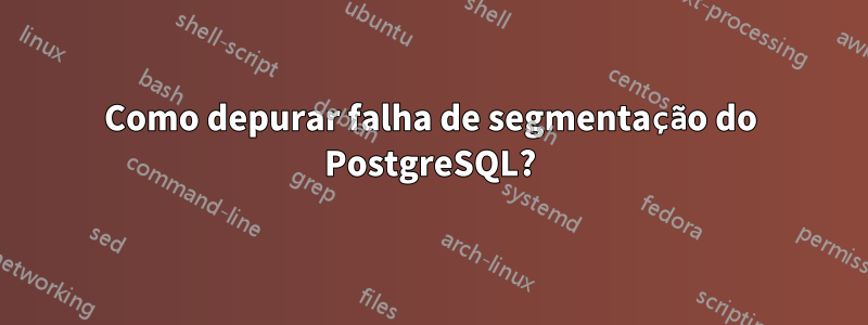 Como depurar falha de segmentação do PostgreSQL?