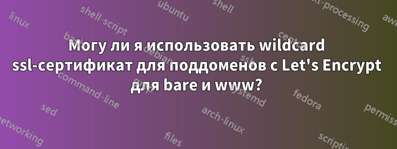 Могу ли я использовать wildcard ssl-сертификат для поддоменов с Let's Encrypt для bare и www?