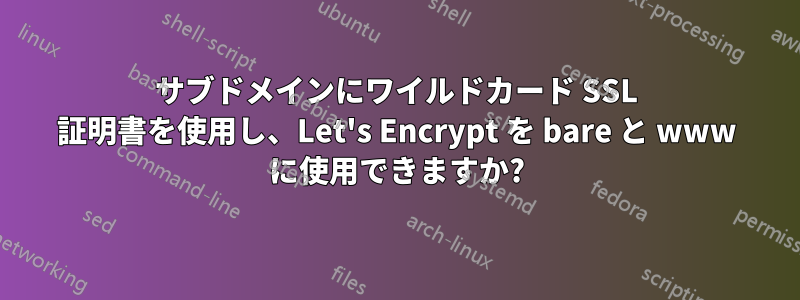 サブドメインにワイルドカード SSL 証明書を使用し、Let's Encrypt を bare と www に使用できますか?