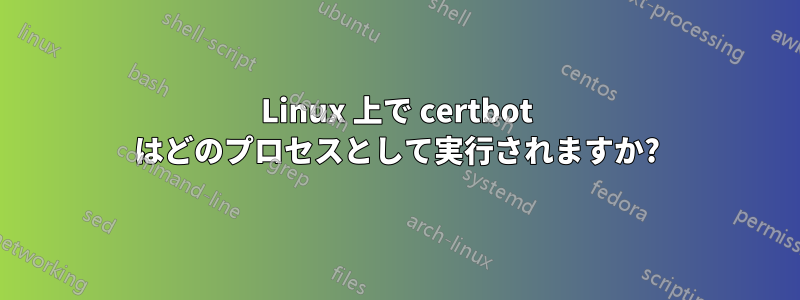 Linux 上で certbot はどのプロセスとして実行されますか?