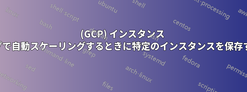 (GCP) インスタンス グループで自動スケーリングするときに特定のインスタンスを保存する方法