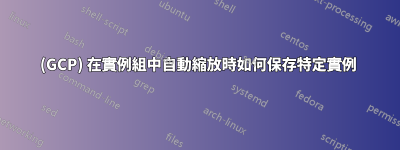 (GCP) 在實例組中自動縮放時如何保存特定實例