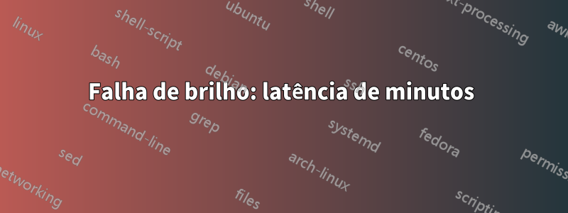 Falha de brilho: latência de minutos