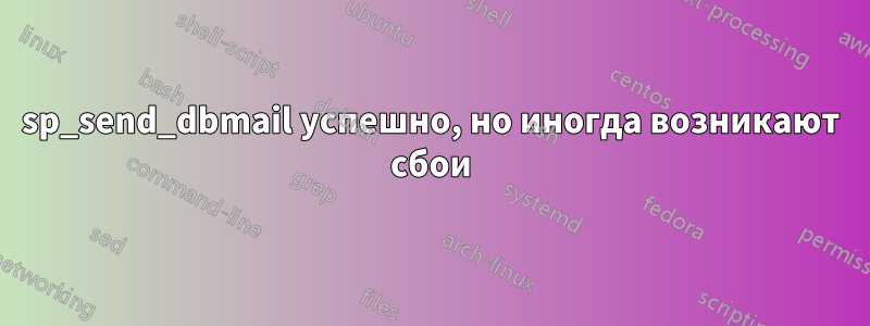 sp_send_dbmail успешно, но иногда возникают сбои