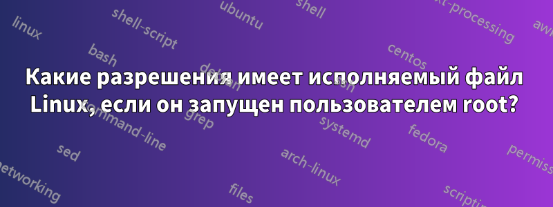 Какие разрешения имеет исполняемый файл Linux, если он запущен пользователем root?