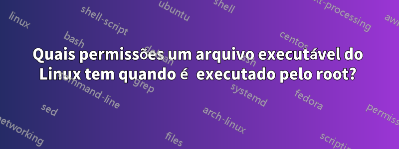 Quais permissões um arquivo executável do Linux tem quando é executado pelo root?