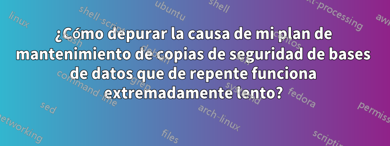 ¿Cómo depurar la causa de mi plan de mantenimiento de copias de seguridad de bases de datos que de repente funciona extremadamente lento?