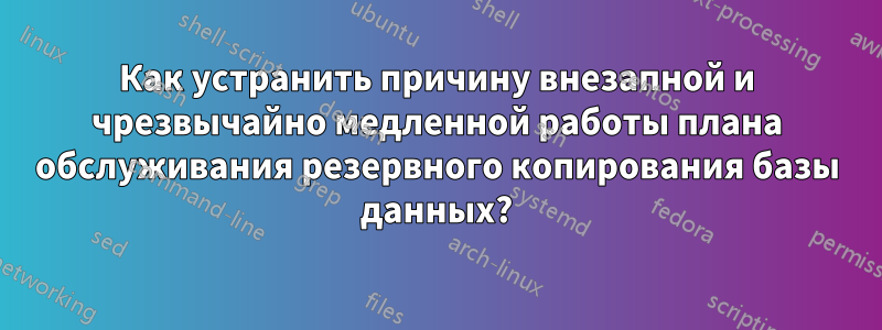 Как устранить причину внезапной и чрезвычайно медленной работы плана обслуживания резервного копирования базы данных?