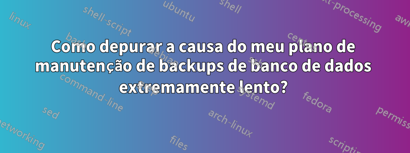 Como depurar a causa do meu plano de manutenção de backups de banco de dados extremamente lento?