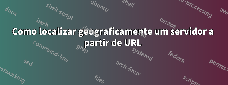 Como localizar geograficamente um servidor a partir de URL