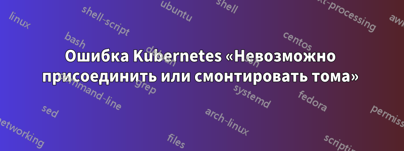 Ошибка Kubernetes «Невозможно присоединить или смонтировать тома»