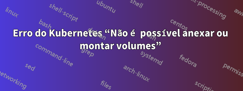 Erro do Kubernetes “Não é possível anexar ou montar volumes”