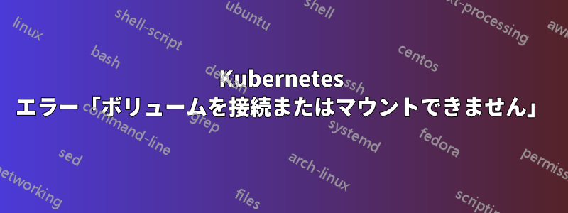 Kubernetes エラー「ボリュームを接続またはマウントできません」