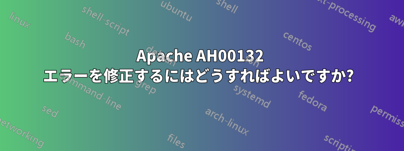 Apache AH00132 エラーを修正するにはどうすればよいですか? 