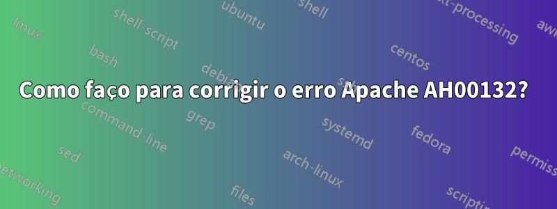 Como faço para corrigir o erro Apache AH00132? 