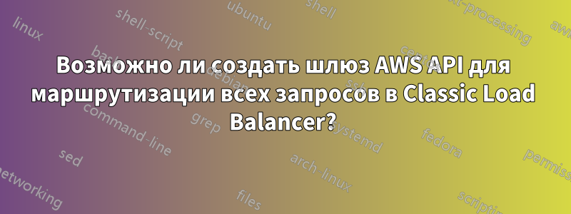 Возможно ли создать шлюз AWS API для маршрутизации всех запросов в Classic Load Balancer?