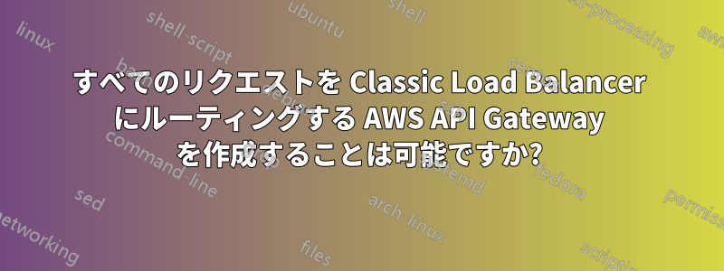 すべてのリクエストを Classic Load Balancer にルーティングする AWS API Gateway を作成することは可能ですか?