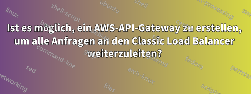 Ist es möglich, ein AWS-API-Gateway zu erstellen, um alle Anfragen an den Classic Load Balancer weiterzuleiten?