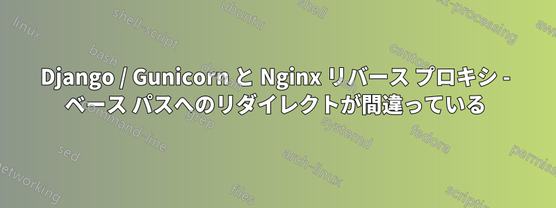 Django / Gunicorn と Nginx リバース プロキシ - ベース パスへのリダイレクトが間違っている