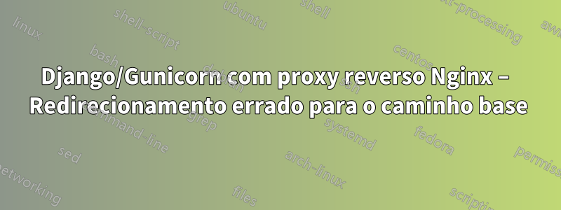 Django/Gunicorn com proxy reverso Nginx – Redirecionamento errado para o caminho base