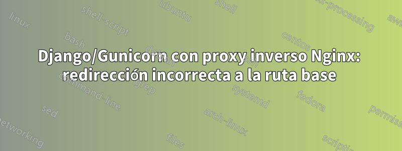 Django/Gunicorn con proxy inverso Nginx: redirección incorrecta a la ruta base