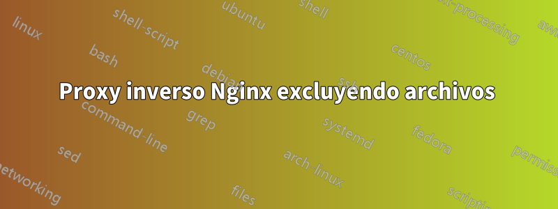 Proxy inverso Nginx excluyendo archivos