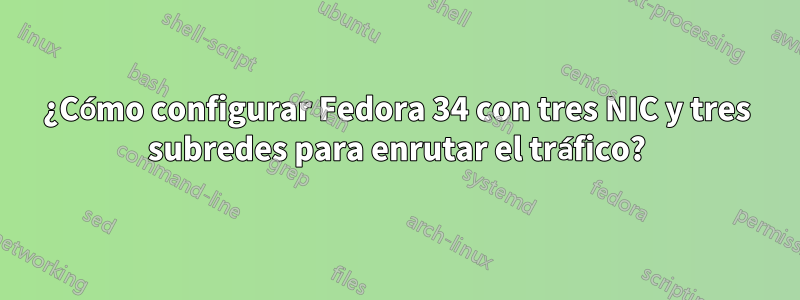 ¿Cómo configurar Fedora 34 con tres NIC y tres subredes para enrutar el tráfico?