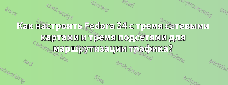 Как настроить Fedora 34 с тремя сетевыми картами и тремя подсетями для маршрутизации трафика?