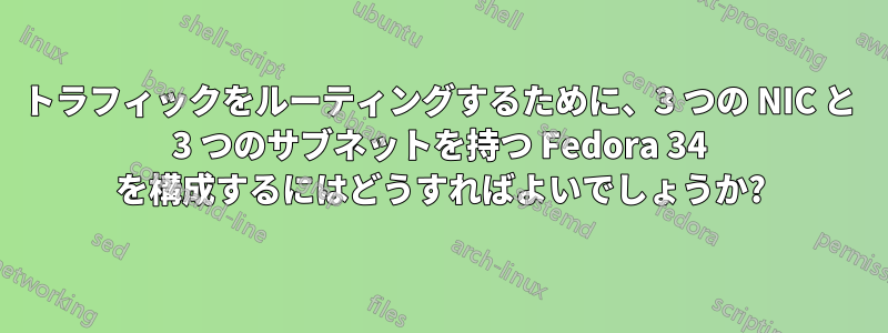 トラフィックをルーティングするために、3 つの NIC と 3 つのサブネットを持つ Fedora 34 を構成するにはどうすればよいでしょうか?